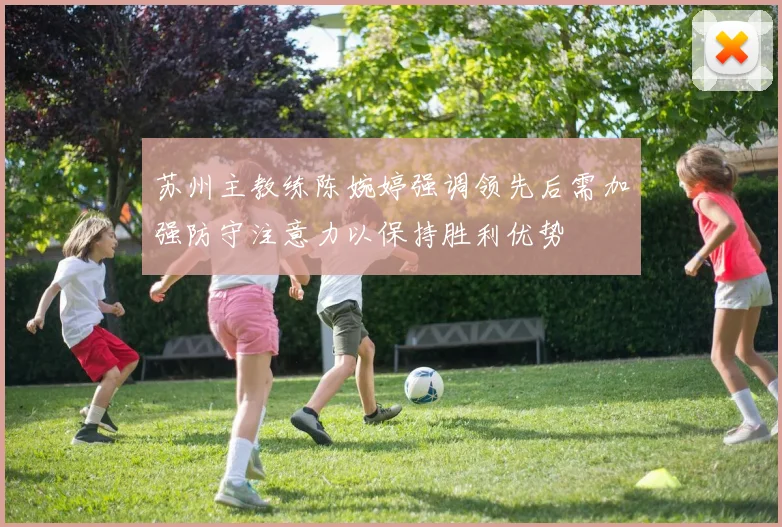 苏州主教练陈婉婷强调领先后需加强防守注意力以保持胜利优势