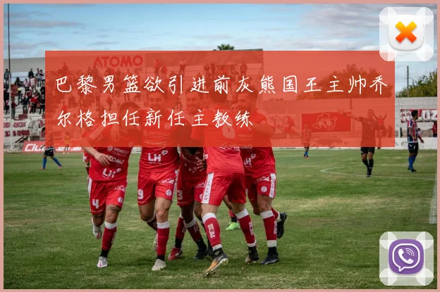 巴黎男篮欲引进前灰熊国王主帅乔尔格担任新任主教练