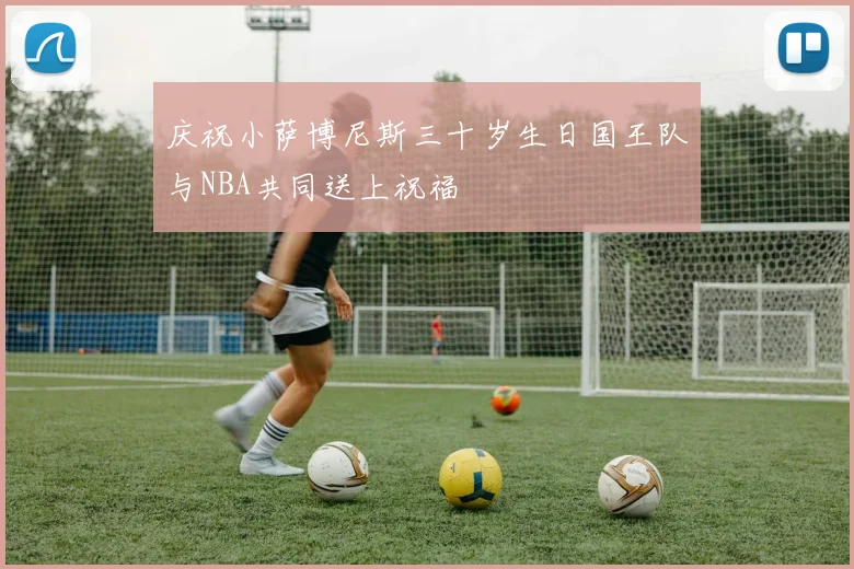 庆祝小萨博尼斯三十岁生日国王队与NBA共同送上祝福