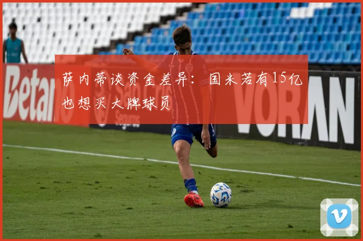 萨内蒂谈资金差异：国米若有15亿也想买大牌球员
