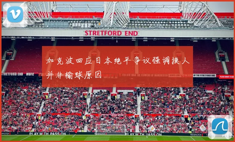 加克波回应日本绝平争议强调换人并非输球原因