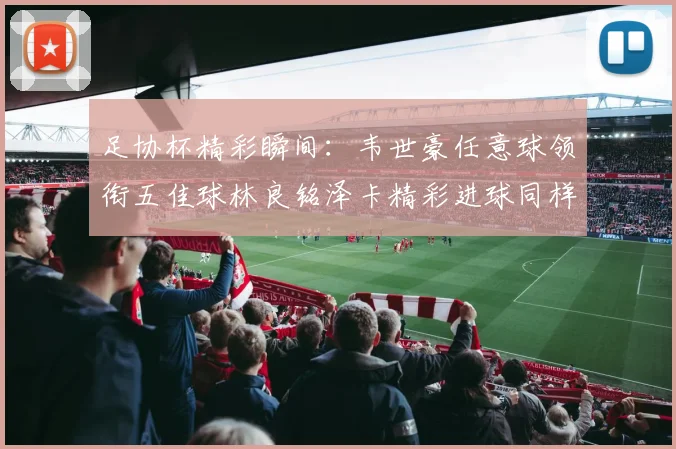 足协杯精彩瞬间：韦世豪任意球领衔五佳球林良铭泽卡精彩进球同样耀眼