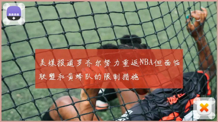 美媒报道罗齐尔努力重返NBA但面临联盟和黄蜂队的限制措施
