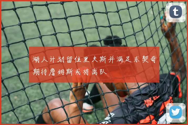 湖人计划留住里夫斯并满足东契奇期待詹姆斯或将离队