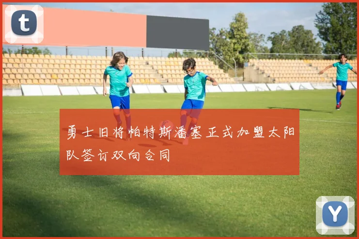 勇士旧将帕特斯潘塞正式加盟太阳队签订双向合同