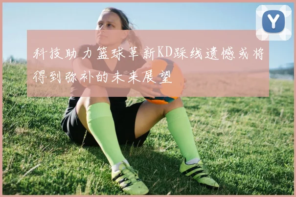 科技助力篮球革新KD踩线遗憾或将得到弥补的未来展望