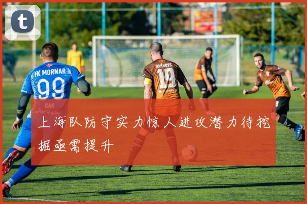 上海队防守实力惊人进攻潜力待挖掘亟需提升